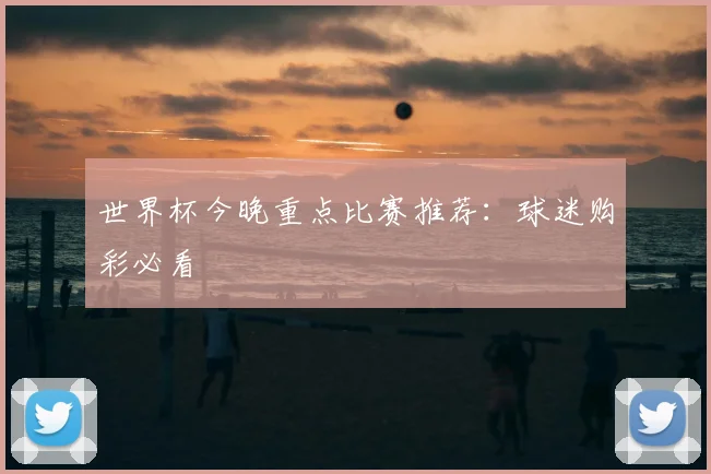 世界杯今晚重点比赛推荐:球迷购彩必看