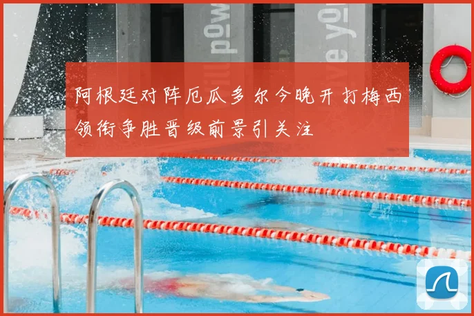 阿根廷对阵厄瓜多尔今晚开打梅西领衔争胜晋级前景引关注