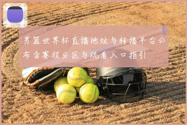 男篮世界杯直播地址与转播平台公布含赛程分区与观看入口指引