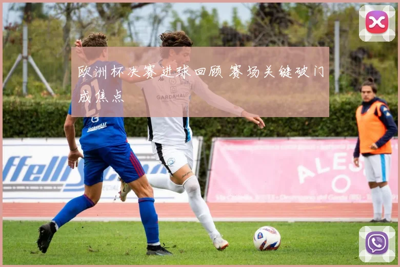 欧洲杯决赛进球回顾 赛场关键破门成焦点