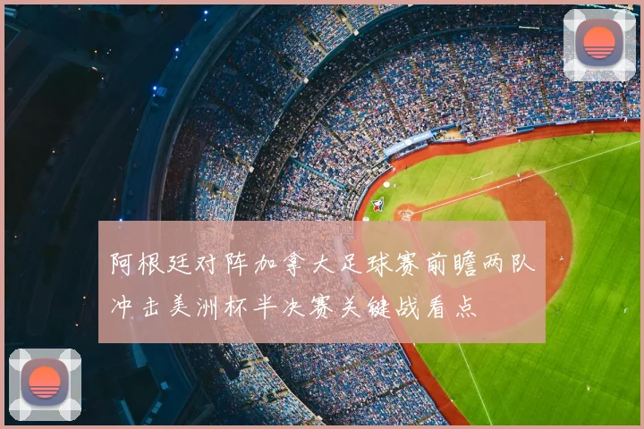 阿根廷对阵加拿大足球赛前瞻两队冲击美洲杯半决赛关键战看点