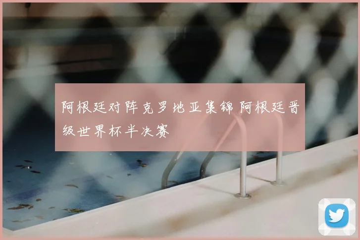 阿根廷对阵克罗地亚集锦 阿根廷晋级世界杯半决赛