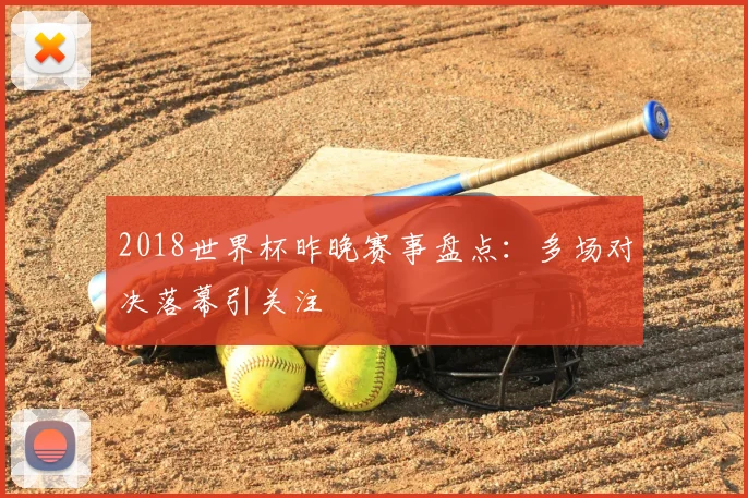 2018世界杯昨晚赛事盘点:多场对决落幕引关注