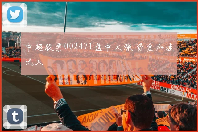 中超股票002471盘中大涨 资金加速流入