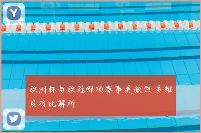 欧洲杯与欧冠哪项赛事更激烈 多维度对比解析