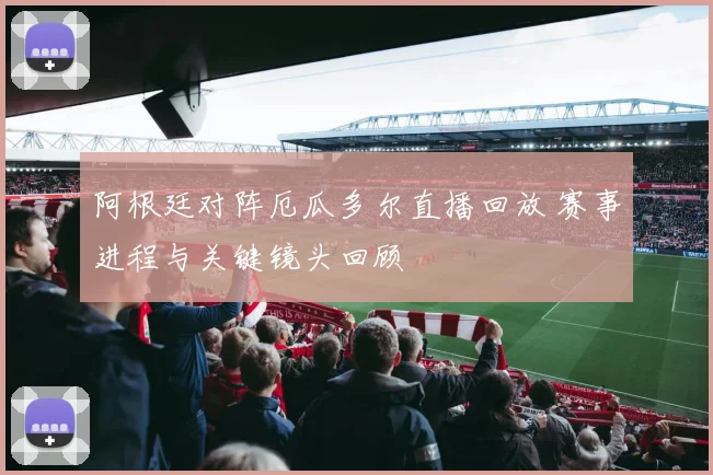 阿根廷对阵厄瓜多尔直播回放 赛事进程与关键镜头回顾