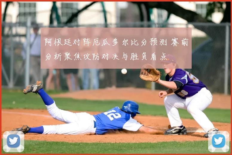 阿根廷对阵厄瓜多尔比分预测 赛前分析聚焦攻防对决与胜负看点