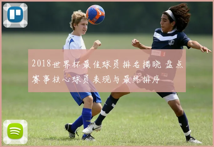2018世界杯最佳球员排名揭晓 盘点赛事核心球员表现与最终排序