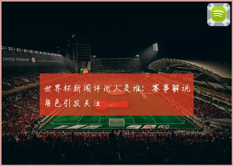 世界杯新闻评论人是谁:赛事解说角色引发关注