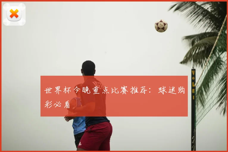 世界杯今晚重点比赛推荐:球迷购彩必看