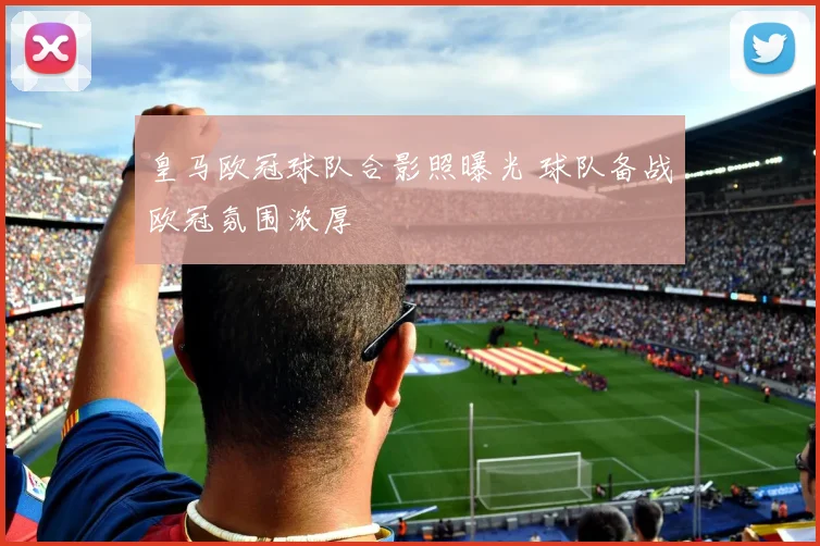 皇马欧冠球队合影照曝光 球队备战欧冠氛围浓厚