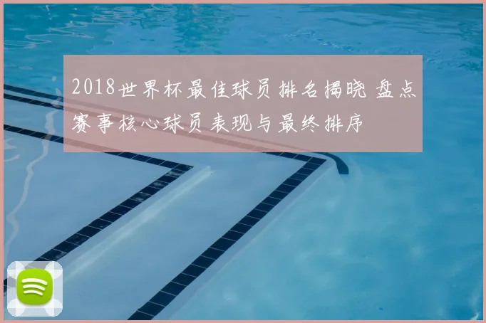 2018世界杯最佳球员排名揭晓 盘点赛事核心球员表现与最终排序