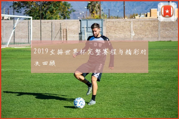 2019女排世界杯完整赛程与精彩对决回顾