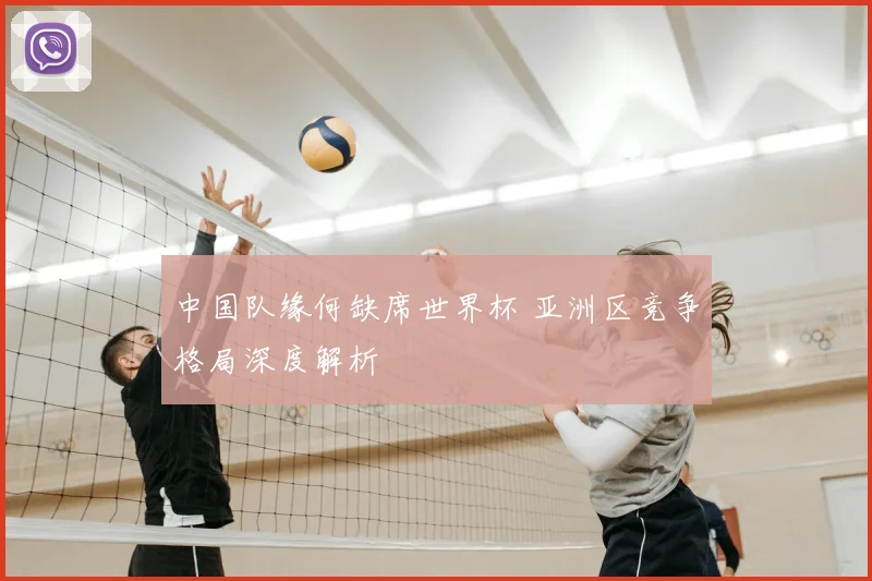 中国队缘何缺席世界杯 亚洲区竞争格局深度解析