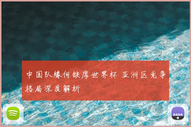 中国队缘何缺席世界杯 亚洲区竞争格局深度解析