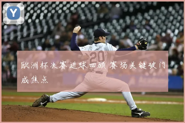 欧洲杯决赛进球回顾 赛场关键破门成焦点