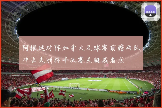 阿根廷对阵加拿大足球赛前瞻两队冲击美洲杯半决赛关键战看点