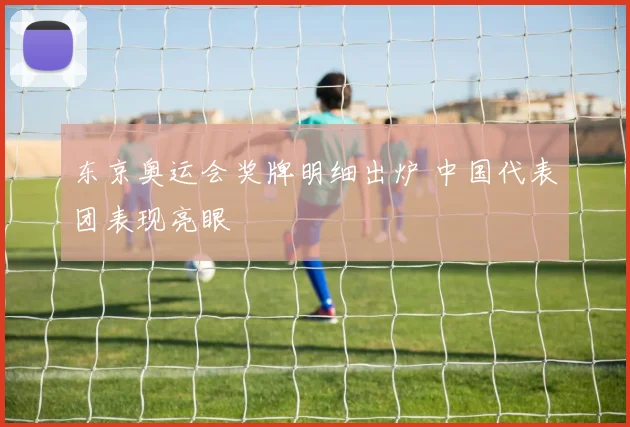 东京奥运会奖牌明细出炉 中国代表团表现亮眼